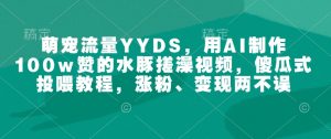 萌宠流量YYDS，用AI制作100w赞的水豚搓澡视频，傻瓜式投喂教程，涨粉、变现两不误-520资源库