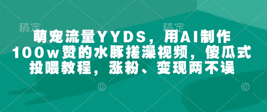 萌宠流量YYDS，用AI制作100w赞的水豚搓澡视频，傻瓜式投喂教程，涨粉、变现两不误-520资源库