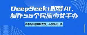 DeepSeek+即梦AI，制作56个民族少女手办，附详细教程+变现方向-520资源库