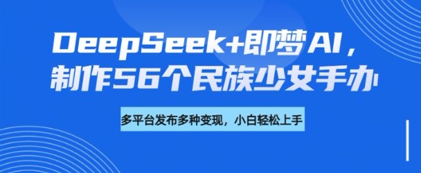 DeepSeek+即梦AI，制作56个民族少女手办，附详细教程+变现方向-520资源库