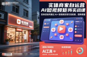 实体商家自运营AI短视频矩阵实战课，实体店如何通过AI+短视频实现引流拓客、团购增量-520资源库