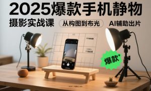 2025爆款手机静物摄影实战课，从构图到布光，不用贵设备，AI辅助出片-520资源库