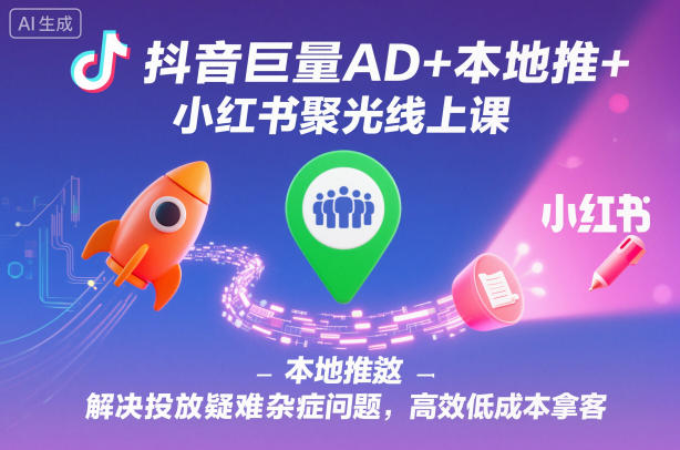 抖音巨量AD+本地推+小红书聚光线上课，解决投放疑难杂症问题，高效低成本拿客-520资源库