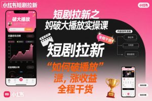 短剧拉新之小红书如何破大播放实操课，如何破播放，涨收益，全程干货-520资源库
