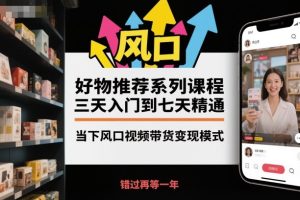 好物推荐系列课程,三天入门到七天精通,当下风口视频带货变现模式-520资源库