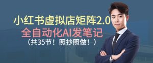 小红书虚拟店矩阵2.0，全自动化AI发笔记，照抄照做（共35节）-520资源库