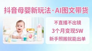 抖音母婴赛道新玩法，AI图文带货，不用直播，3个月变现5W，新手照搬就能出单-520资源库