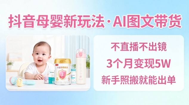 抖音母婴赛道新玩法，AI图文带货，不用直播，3个月变现5W，新手照搬就能出单-520资源库