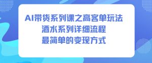 AI带货系列课之高客单玩法，酒水系列，详细流程，最简单的变现方式-520资源库