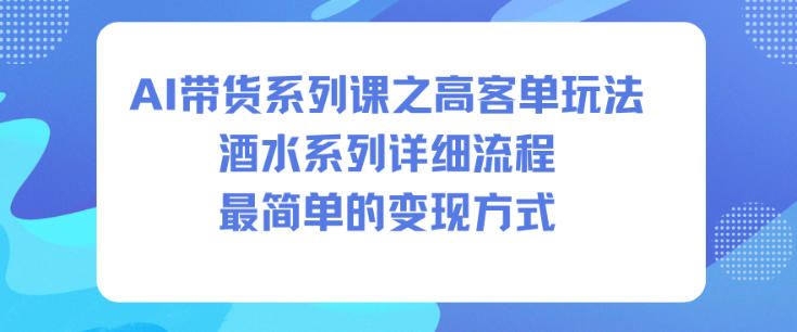 AI带货系列课之高客单玩法，酒水系列，详细流程，最简单的变现方式-520资源库