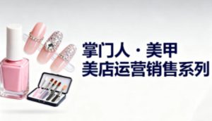 美甲店运营销售系列,助力美甲店老板及从业者提升运营、销售与管理能力-520资源库