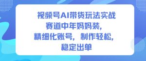 视频号AI带货玩法实战，赛道中年妈妈装，精细化账号，制作轻松，稳定出单-520资源库