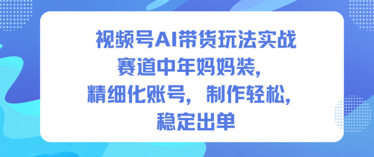 视频号AI带货玩法实战，赛道中年妈妈装，精细化账号，制作轻松，稳定出单-520资源库