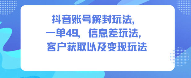 抖音账号解封玩法，一单49，信息差玩法，客户获取以及变现玩法-520资源库