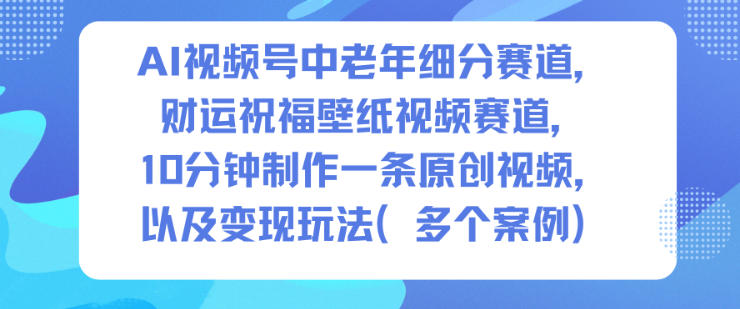 AI视频号中老年细分赛道，财运祝福壁纸视频赛道，10分钟制作一条原创视频，以及变现玩法-520资源库
