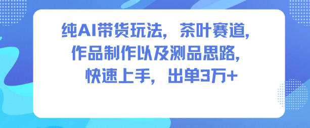 纯AI带货玩法，茶叶赛道，制作以及思路，快速上手，出单3W+-520资源库