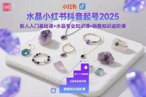 水晶小红书抖音起号2025，新人入门基础课+水晶专业知识课+销售知识进阶课-520资源库
