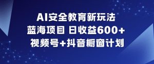AI安全教育新玩法,蓝海项目,日收益6张+,视频号+抖音橱窗计划-520资源库