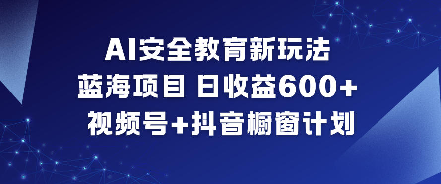 AI安全教育新玩法，蓝海项目，日收益6张+，视频号+抖音橱窗计划-520资源库