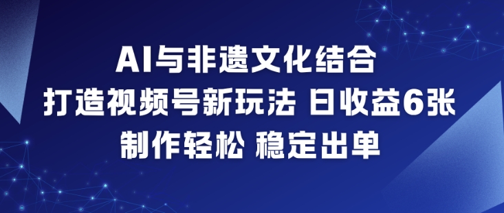 AI与非遗文化结合，打造视频号新玩法，日收益6张，制作轻松，稳定出单-520资源库