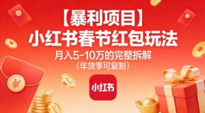 【暴利项目】小红书春节红包玩法月入5W的完整拆解（年货季可复制）-520资源库