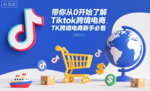 带你从0开始了解Tiktok跨境电商，TK跨境电商新手必看-520资源库