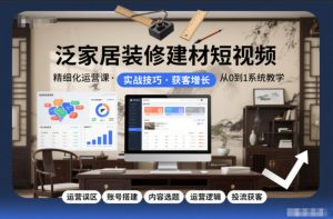 泛家居装修建材短视频精细化运营课，运营误区+账号搭建+内容选题+运营逻辑+投流获客-520资源库