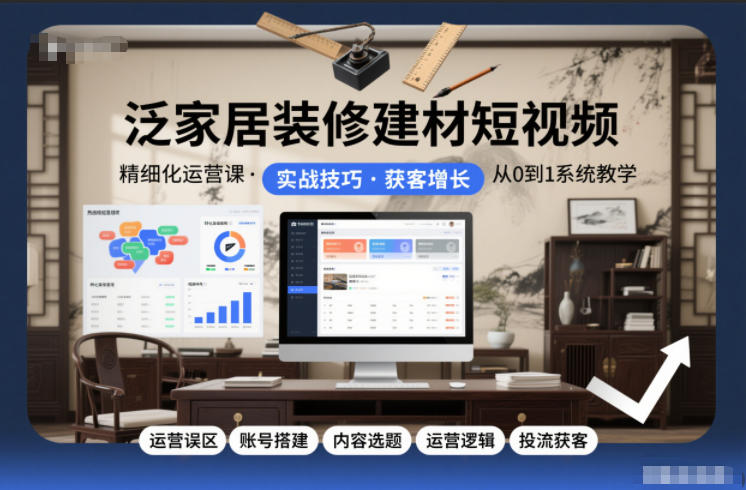 泛家居装修建材短视频精细化运营课，运营误区+账号搭建+内容选题+运营逻辑+投流获客-520资源库
