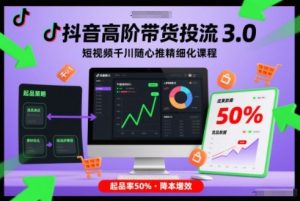 抖音高阶带货投流3.0,短视频千川随心推精细化课程,起品率50%-520资源库