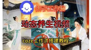 Coze扣子智能体工作流一键生成《健康养生动态》视频，实操搭建教学通俗易懂-520资源库
