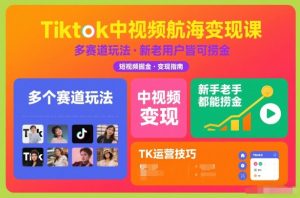 Tiktok中视频航海变现课，多个赛道玩法，新手老手都能在TK中视频捞金-520资源库
