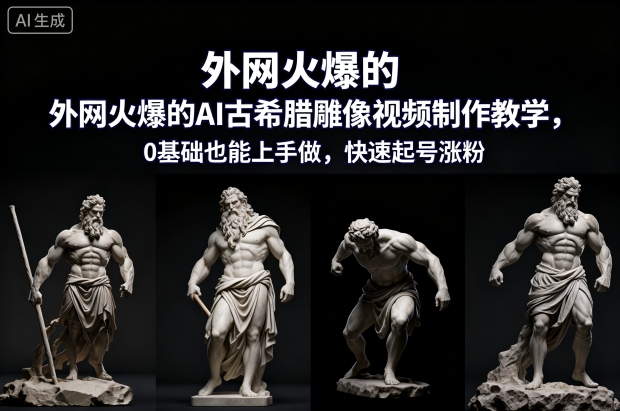 外网火爆的AI古希腊雕像视频制作教学，0基础也能上手做，快速起号涨粉-520资源库