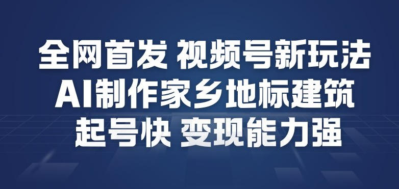 全网首发，视频号新玩法，AI制作家乡地标建筑，起号快，变现能力强-520资源库