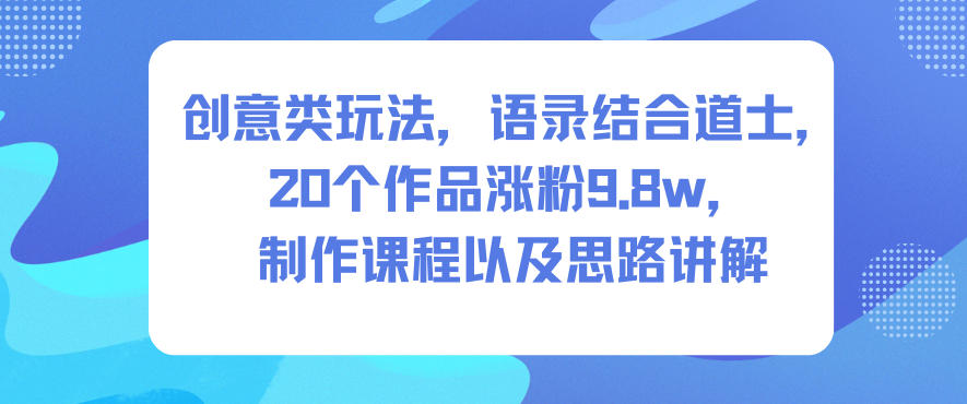 创意类玩法，语录结合道士，20个作品涨粉9.8w，制作课程以及思路讲解-520资源库
