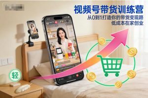 视频号带货训练营,从0到1打造你的带货变现路,低成本在家创业-520资源库