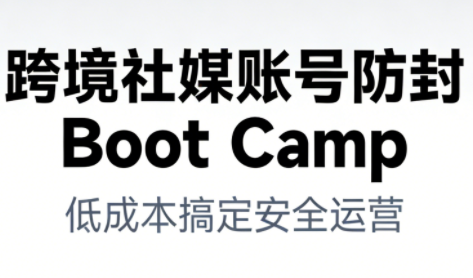 跨境社媒账号防封Boot Camp，低成本搞定社媒账号安全与长期运营-520资源库