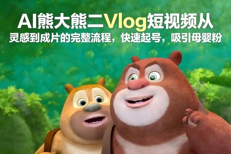 AI熊大熊二Vlog短视频从灵感到成片的完整流程，快速起号，吸引母婴粉-520资源库
