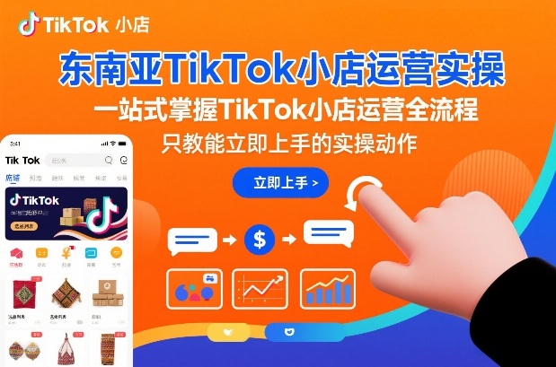 东南亚TikTok小店运营实操，一站式掌握TikTok小店运营全流程，只教能立即上手的实操动作-520资源库