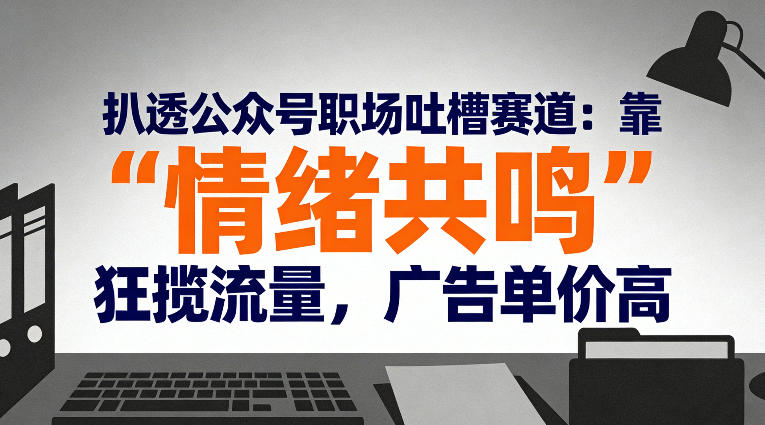 扒透公众号职场吐槽赛道：靠“情绪共鸣”狂揽流量，广告单价高-520资源库