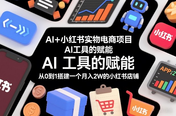 AI+小红书实物电商项目，AI工具的赋能，从0到1搭建一个月入2W的小红书店铺-520资源库