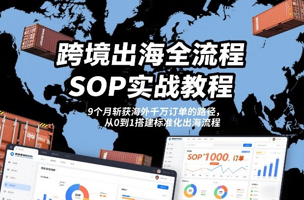 跨境出海全流程全盘托出SOP实战教程，9个月斩获海外千万订单的路径，从0到1搭建标准化出海流程-520资源库