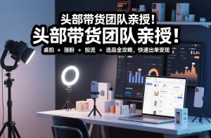 头部带货团队亲授！专业短视频实拍带货课：桌拍+涨粉+投流+选品全攻略，快速出单变现，月入2w+-520资源库