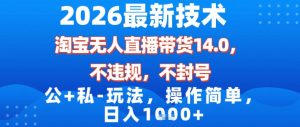 2026最新技术，淘宝无人直播带货14.0，不封号，不违规，公+私玩法，操作简单，日入1k【揭秘】-520资源库