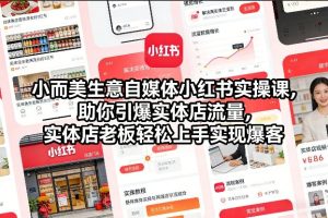 小而美生意自媒体小红书实操课，助你引爆实体店流量，实体店老板轻松上手实现爆客-520资源库