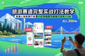 旅游赛道完整实战打法教学，普通人做旅游行业用小红书视频号精准引流月入3W-520资源库