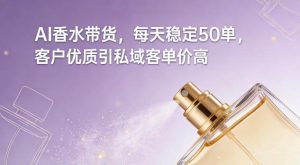 AI香水带货，每天稳定50单，客户优质引私域客单价高-520资源库