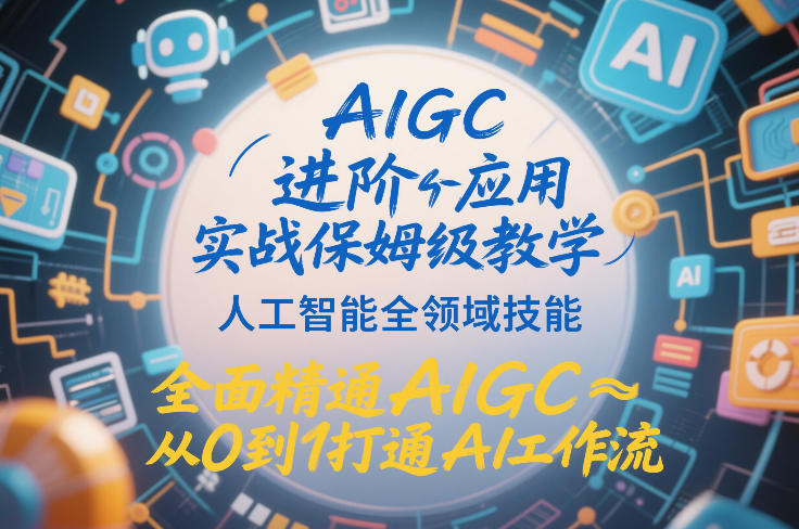 AIGC进阶应用实战保姆级教学，人工智能全领域技能，全面精通AIGC从0到1打通AI工作流-520资源库