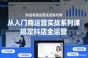 抖音电商运营实战系列课，从入门到精通，搞定抖店全运营-520资源库