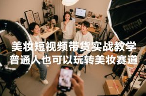 美妆短视频带货实战教学，普通人也可以玩转美妆赛道-520资源库