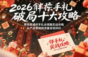 2026伴手礼破局十大攻略，带你走通伴手礼全链路实战攻略，从产品营销到流量变现闭环-520资源库